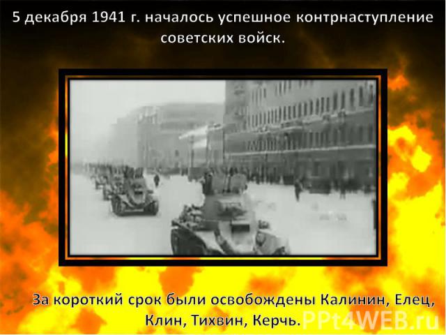 5 декабря 1941 г. началось успешное контрнаступление советских войск. За короткий срок были освобождены Калинин, Елец, Клин, Тихвин, Керчь.