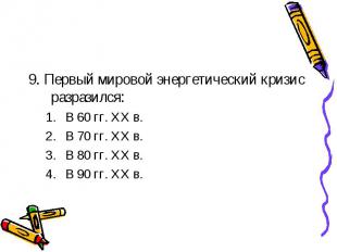 9. Первый мировой энергетический кризис разразился: В 60 гг. ХХ в. В 70 гг. ХХ в