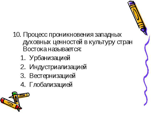 10. Процесс проникновения западных духовных ценностей в культуру стран Востока называется: Урбанизацией Индустриализацией Вестернизацией Глобализацией