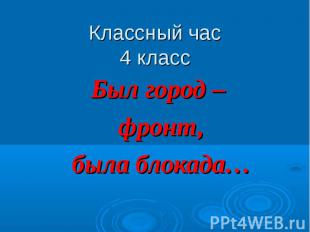 Классный час 4 класс Был город – фронт, была блокада