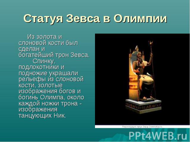 Статуя Зевса в Олимпии Из золота и слоновой кости был сделан и богатейший трон Зевса.  Спинку, подлокотники и подножие украшали рельефы из слоновой кости, золотые изображения богов и богинь Олимпа, около каждой ножки трона - изображения танцующих Ник.