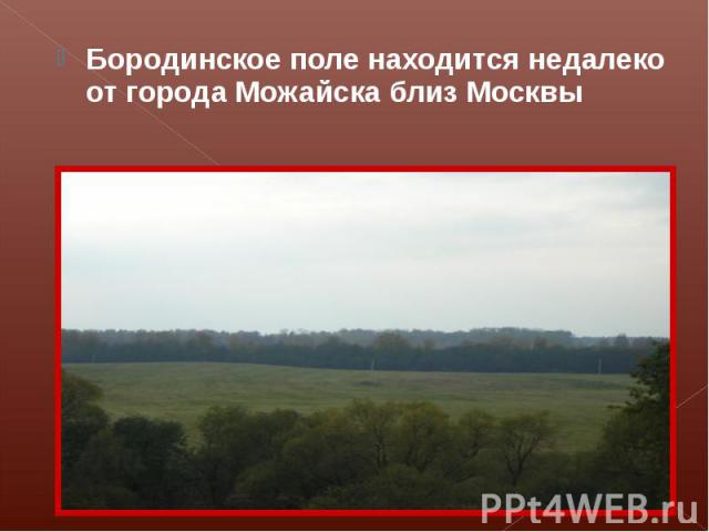 Бородинское поле находится недалеко от города Можайска близ Москвы