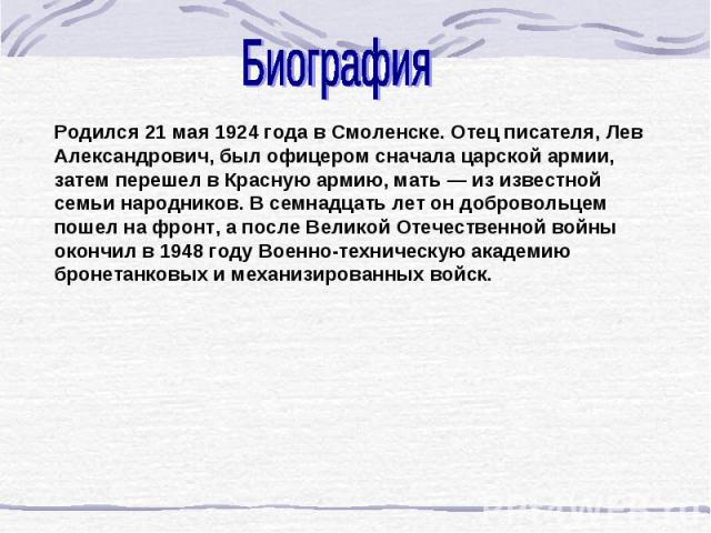 Биография Родился 21 мая 1924 года в Смоленске. Отец писателя, Лев Александрович, был офицером сначала царской армии, затем перешел в Красную армию, мать — из известной семьи народников. В семнадцать лет он добровольцем пошел на фронт, а после Велик…
