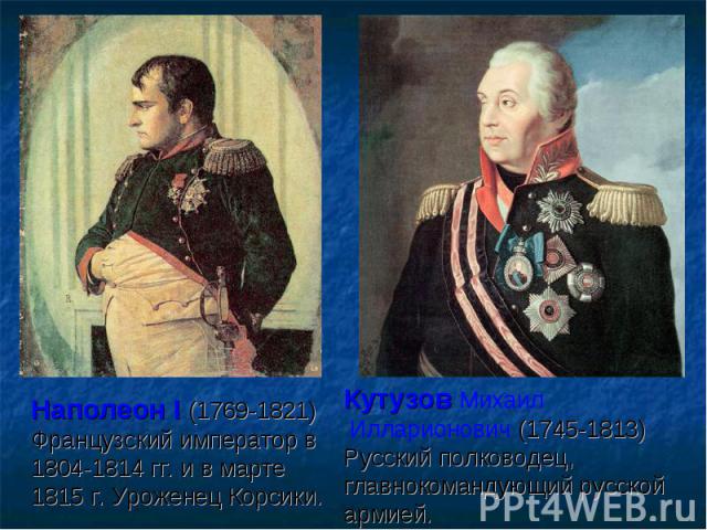 Наполеон I (1769-1821) Французский император в 1804-1814 гг. и в марте 1815 г. Уроженец Корсики. Кутузов Михаил Илларионович (1745-1813) Русский полководец, главнокомандующий русской армией.