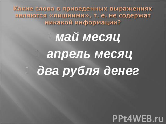 Какие слова в приведенных выражениях являются «лишними», т. е. не содержат никакой информации? май месяц апрель месяц два рубля денег