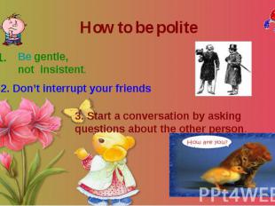 How to be polite Be gentle, not insistent. 2. Don’t interrupt your friends 3. St