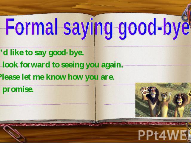 Formal saying good-bye I’d like to say good-bye. I look forward to seeing you again. Please let me know how you are. I promise.