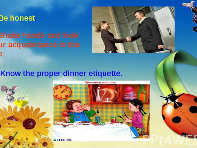 4. Be honest. 5. Shake hands and look your acquaintance in the eye. 6. Know the proper dinner etiquette.