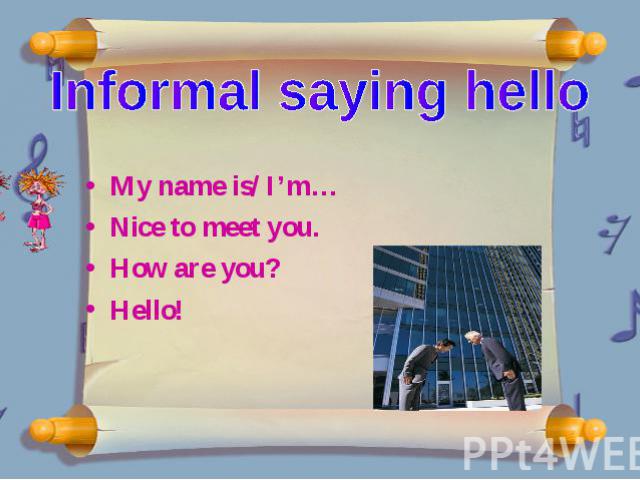 Informal saying hello My name is/ I’m… Nice to meet you. How are you? Hello!
