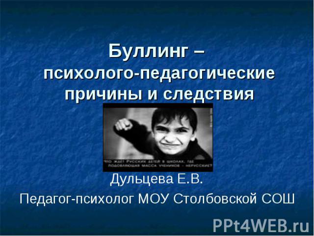 Буллинг – психолого-педагогические причины и следствия Дульцева Е.В. Педагог-психолог МОУ Столбовской СОШ