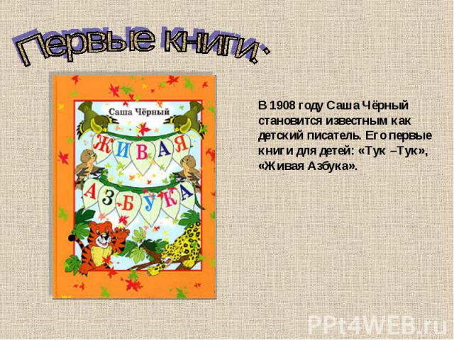 Первые книги: В 1908 году Саша Чёрный становится известным как детский писатель. Его первые книги для детей: «Тук –Тук», «Живая Азбука».