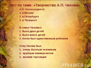 Тест по теме: «Творчество А.П. Чехова»А.П. Чехов родился: 1. в Москве 2. в Петер
