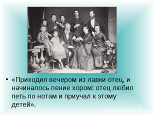 «Приходил вечером из лавки отец, и начиналось пение хором: отец любил петь по но