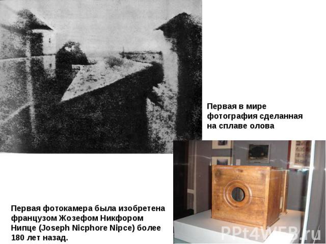 Первая в мире фотография сделанная на сплаве олова Первая фотокамера была изобретена французом Жозефом Никфором Нипце (Joseph Nicphore Nipce) более 180 лет назад.