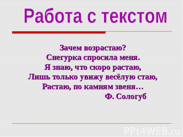 Работа с текстом Зачем возрастаю? Снегурка спросила меня. Я знаю, что скоро растаю, Лишь только увижу весёлую стаю, Растаю, по камням звеня… Ф. Сологуб