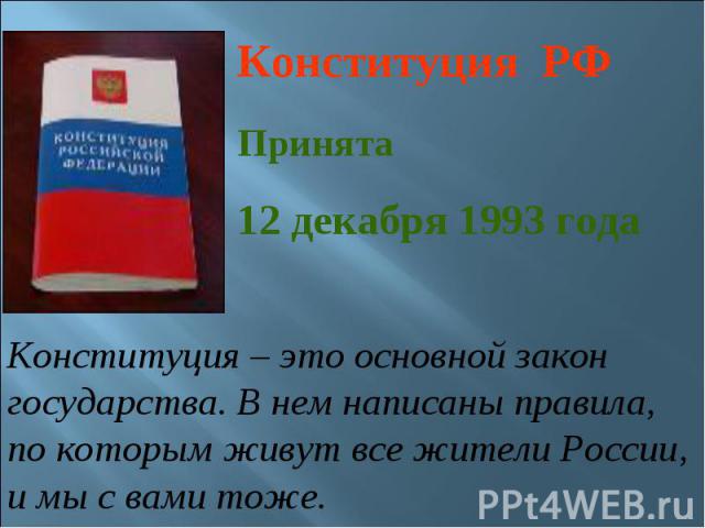 Конституция РФ Принята 12 декабря 1993 года Конституция – это основной закон государства. В нем написаны правила, по которым живут все жители России, и мы с вами тоже.