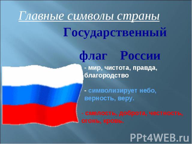 Главные символы страны Государственный флаг России - мир, чистота, правда, благородство - символизирует небо, верность, веру. - смелость, доброта, честность, огонь, кровь.