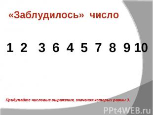 «Заблудилось» число 1 2 3 6 4 5 7 8 9 10 Придумайте числовые выражения, значения