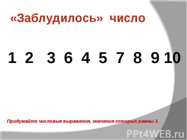 «Заблудилось» число 1 2 3 6 4 5 7 8 9 10 Придумайте числовые выражения, значения которых равны 3.