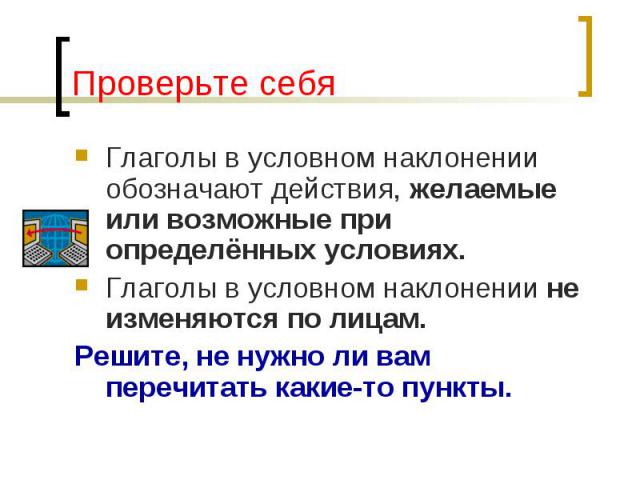 Проверьте себя Глаголы в условном наклонении обозначают действия, желаемые или возможные при определённых условиях. Глаголы в условном наклонении не изменяются по лицам. Решите, не нужно ли вам перечитать какие-то пункты.