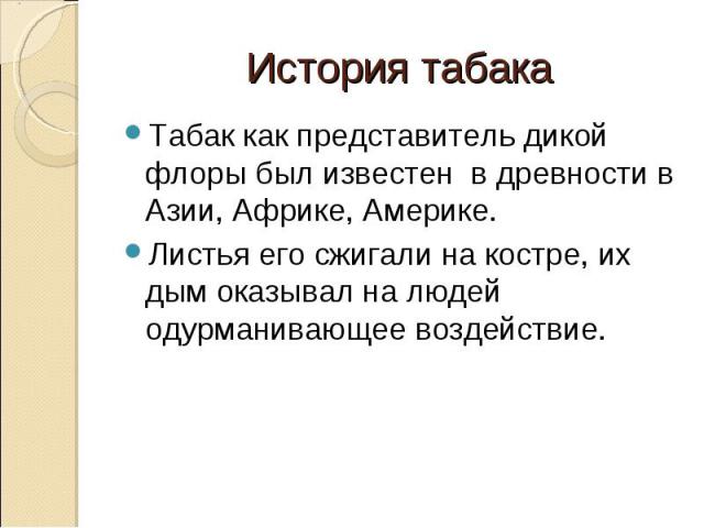 История табака Табак как представитель дикой флоры был известен в древности в Азии, Африке, Америке. Листья его сжигали на костре, их дым оказывал на людей одурманивающее воздействие.