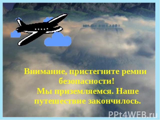 Внимание, пристегните ремни безопасности! Мы приземляемся. Наше путешествие закончилось.