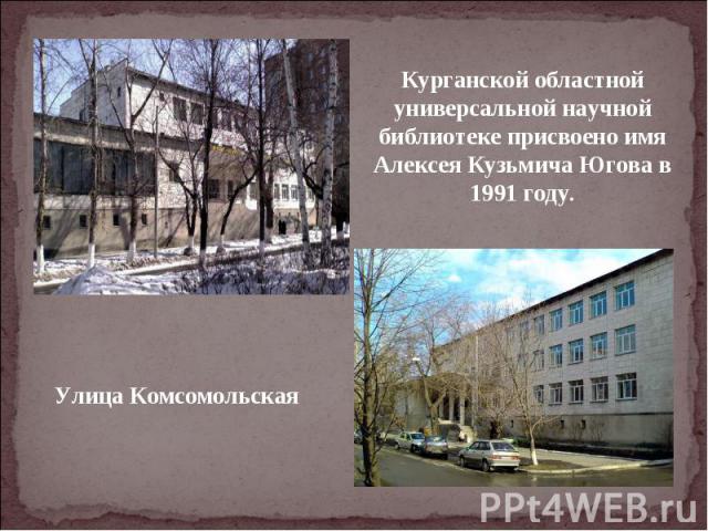 Курганской областной универсальной научной библиотеке присвоено имя Алексея Кузьмича Югова в 1991 году. Улица Комсомольская