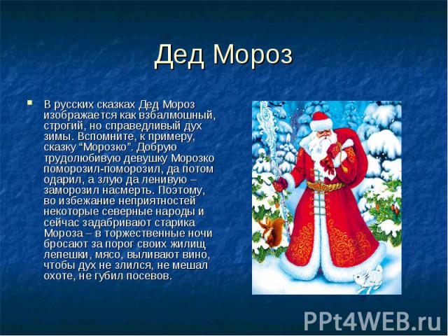Дед Мороз В русских сказках Дед Мороз изображается как взбалмошный, строгий, но справедливый дух зимы. Вспомните, к примеру, сказку “Морозко”. Добрую трудолюбивую девушку Морозко поморозил-поморозил, да потом одарил, а злую да ленивую – заморозил на…