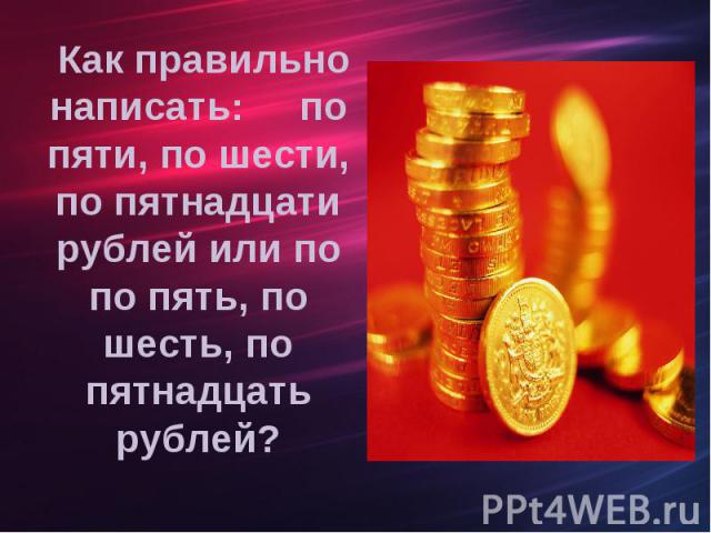 Как правильно написать: по пяти, по шести, по пятнадцати рублей или по по пять, по шесть, по пятнадцать рублей?