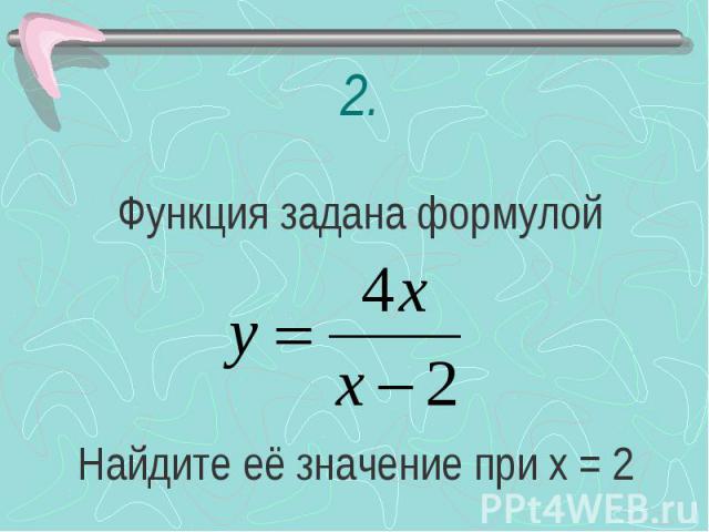 Функция задана формулой Найдите её значение при х = 2