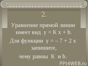 Уравнение прямой линии имеет вид у = К х + b. Для функции у = – 7 + 2 х запишите