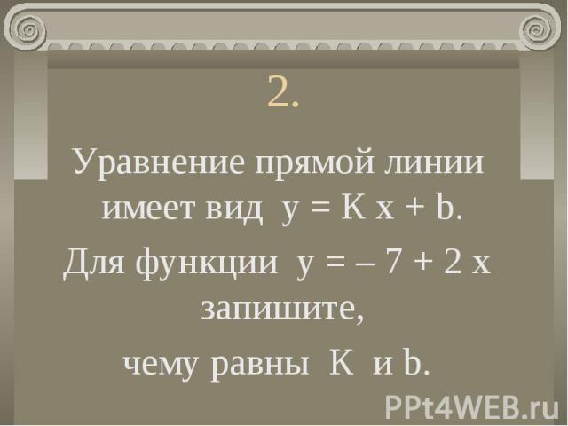 Уравнение прямой линии имеет вид у = К х + b. Для функции у = – 7 + 2 х запишите, чему равны К и b.