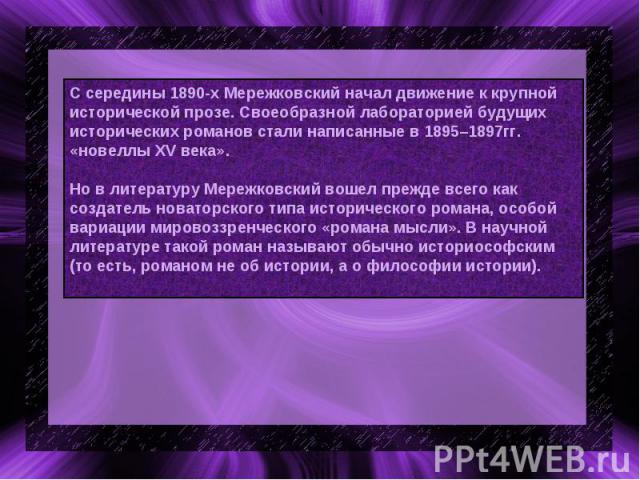 С середины 1890-х Мережковский начал движение к крупной исторической прозе. Своеобразной лабораторией будущих исторических романов стали написанные в 1895–1897гг. «новеллы XV века». Но в литературу Мережковский вошел прежде всего как создатель новат…