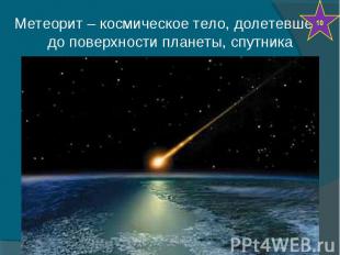 Метеорит – космическое тело, долетевшее до поверхности планеты, спутника