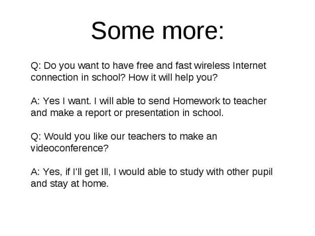 Some more: Q: Do you want to have free and fast wireless Internet connection in school? How it will help you? A: Yes I want. I will able to send Homework to teacher and make a report or presentation in school. Q: Would you like our teachers to make …