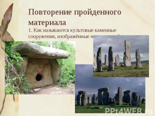 Повторение пройденного материала 1. Как называются культовые каменные сооружения