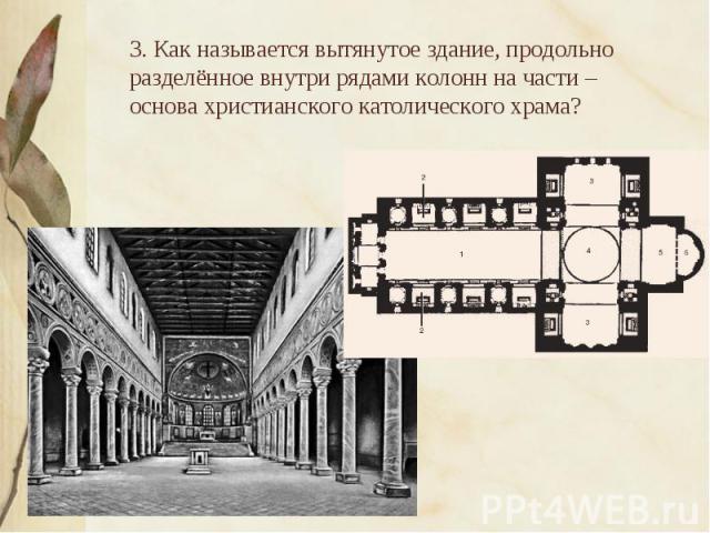 3. Как называется вытянутое здание, продольно разделённое внутри рядами колонн на части – основа христианского католического храма?