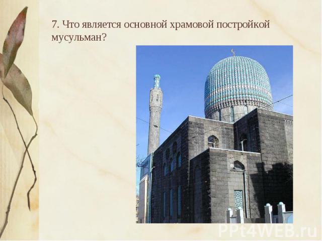 7. Что является основной храмовой постройкой мусульман?