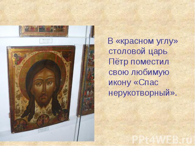 В «красном углу» столовой царь Пётр поместил свою любимую икону «Спас нерукотворный».