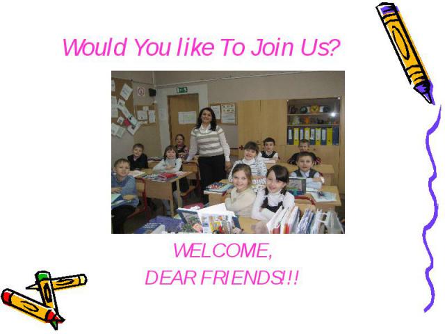 Would You like To Join Us? WELCOME, DEAR FRIENDS!!!