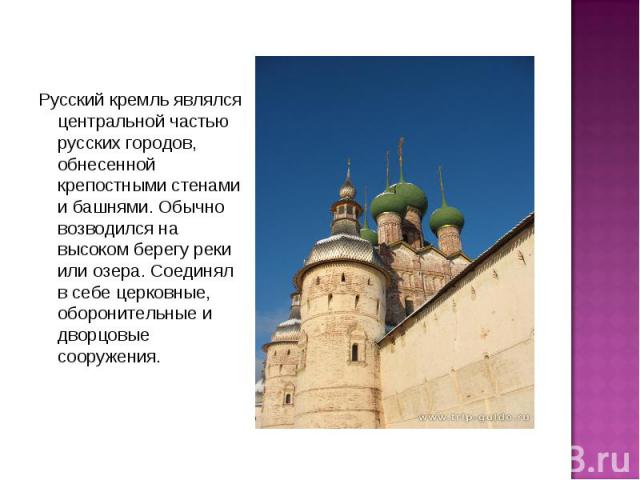 Русский кремль являлся центральной частью русских городов, обнесенной крепостными стенами и башнями. Обычно возводился на высоком берегу реки или озера. Соединял в себе церковные, оборонительные и дворцовые сооружения.