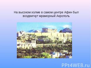 На высоком холме в самом центре Афин был воздвигнут мраморный Акрополь