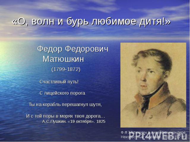 «О, волн и бурь любимое дитя!» Федор Федорович Матюшкин (1799-1872) Счастливый путь! С лицейского порога Ты на корабль перешагнул шутя, И с той поры в морях твоя дорога… А.С.Пушкин. «19 октября». 1825 Ф.Ф.Матюшкин в лицейском мундире. Неизвестный ху…