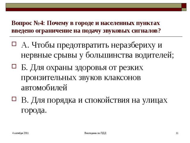 Вопрос №4: Почему в городе и населенных пунктах введено ограничение на подачу звуковых сигналов?А. Чтобы предотвратить неразбериху и нервные срывы у большинства водителей; Б. Для охраны здоровья от резких пронзительных звуков клаксонов автомобилей В…