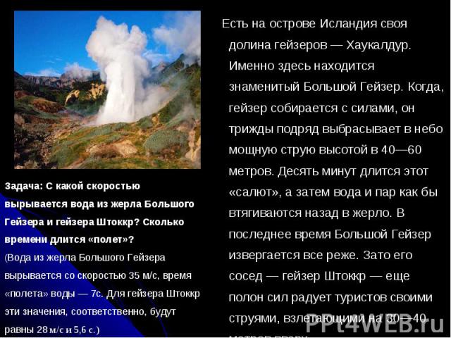 Задача: С какой скоростью вырывается вода из жерла Большого Гейзера и гейзера Штоккр? Сколько времени длится «полет»? (Вода из жерла Большого Гейзера вырывается со скоростью 35 м/с, время «полета» воды — 7с. Для гейзера Штоккр эти значения, соответс…