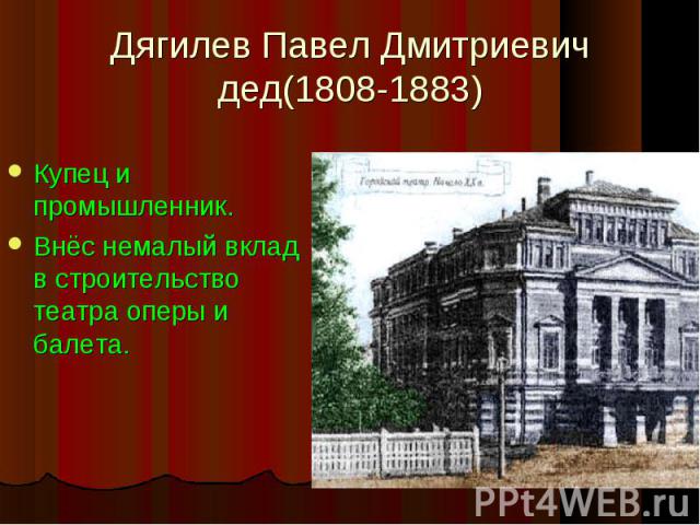 Дягилев Павел Дмитриевич дед(1808-1883) Купец и промышленник. Внёс немалый вклад в строительство театра оперы и балета.