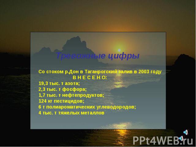 Тревожные цифры Со стоком р.Дон в Таганрогский залив в 2003 году В Н Е С Е Н О: 19,3 тыс. т азота; 2,3 тыс. т фосфора; 1,7 тыс. т нефтепродуктов; 124 кг пестицидов; 6 т полиароматических углеводородов; 4 тыс. т тяжелых металлов