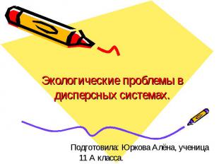 Экологические проблемы в дисперсных системах Подготовила: Юркова Алёна, ученица