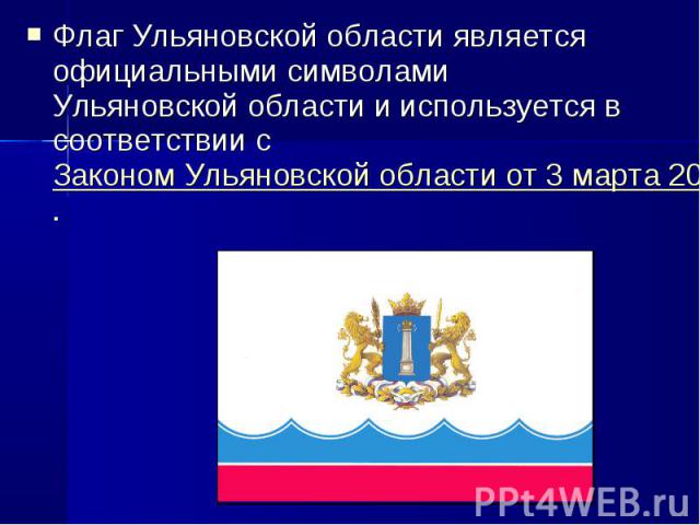 Флаг Ульяновской области является официальными символами Ульяновской области и используется в соответствии с Законом Ульяновской области от 3 марта 2004 года № 010-ЗО 
