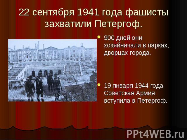 22 сентября 1941 года фашисты захватили Петергоф. 900 дней они хозяйничали в парках, дворцах города. 19 января 1944 года Советская Армия вступила в Петергоф.